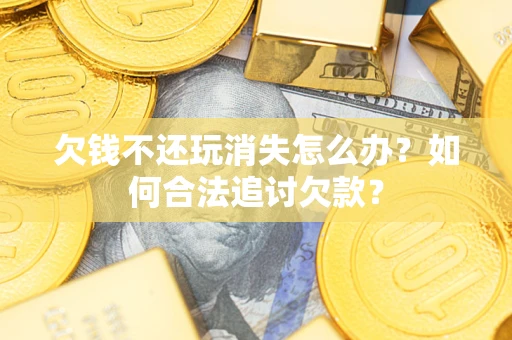 北京欠钱不还玩消失怎么办？如何合法追讨欠款？