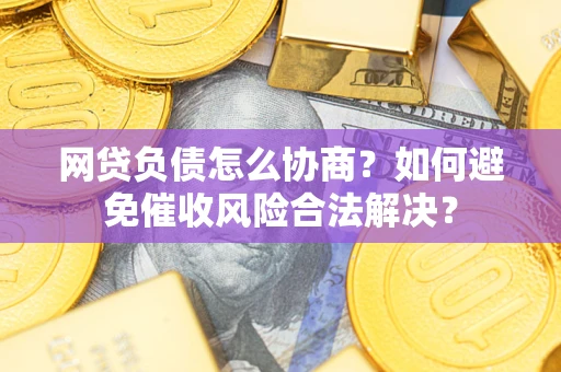 北京网贷负债怎么协商？如何避免催收风险合法解决？