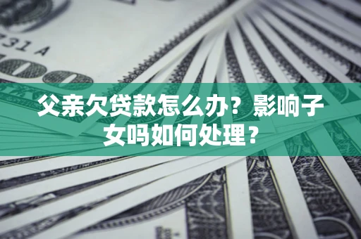 北京父亲欠贷款怎么办？影响子女吗如何处理？