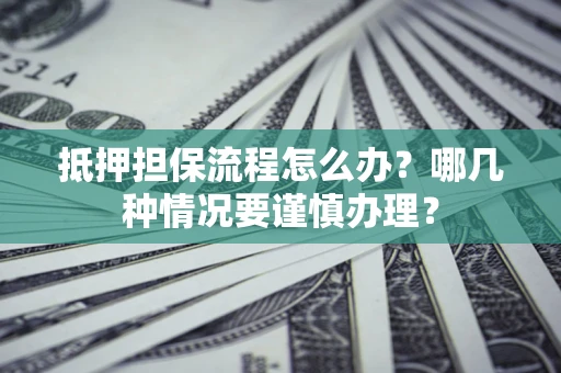 北京抵押担保流程怎么办？哪几种情况要谨慎办理？