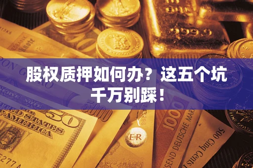北京股权质押如何办？这五个坑千万别踩！
