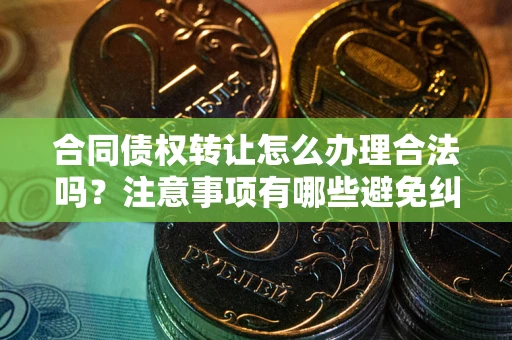 北京合同债权转让怎么办理合法吗？注意事项有哪些避免纠纷？