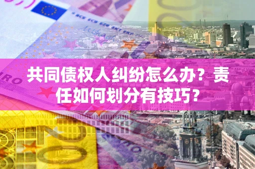 北京共同债权人纠纷怎么办？责任如何划分有技巧？