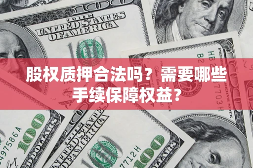北京股权质押合法吗？需要哪些手续保障权益？