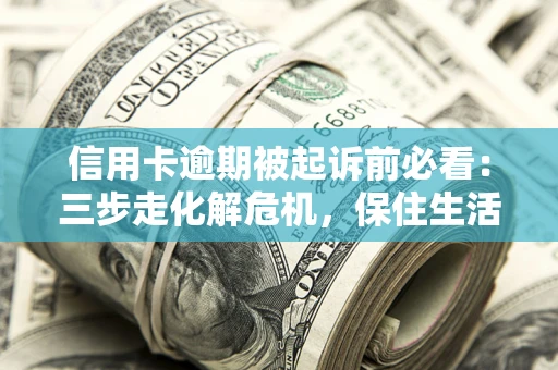 北京信用卡逾期被起诉前必看：三步走化解危机，保住生活尊严