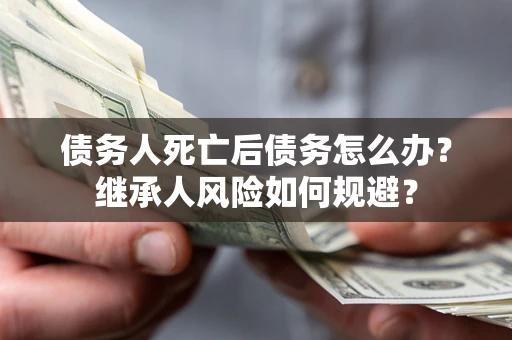 北京债务人死亡后债务怎么办？继承人风险如何规避？