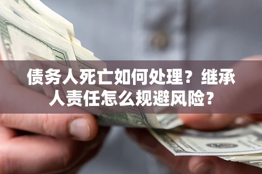 北京债务人死亡如何处理?继承人责任怎么规避风险? 北京债务人死亡如何处理?继承人责任怎么规避风险?