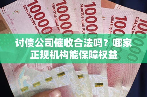北京讨债公司催收合法吗？哪家正规机构能保障权益