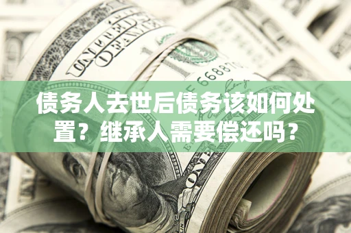 北京债务人去世后债务该如何处置？继承人需要偿还吗？