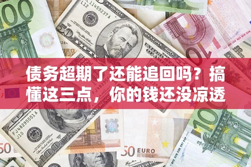 北京债务超期了还能追回吗？搞懂这三点，你的钱还没凉透