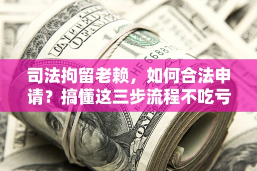 北京司法拘留老赖，如何合法申请？搞懂这三步流程不吃亏！