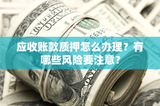 北京应收账款质押怎么办理？有哪些风险要注意？