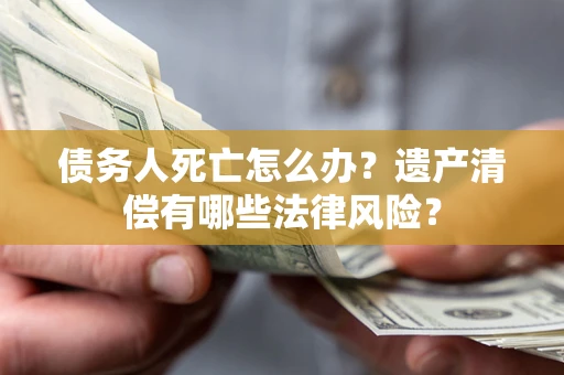 北京债务人死亡怎么办？遗产清偿有哪些法律风险？