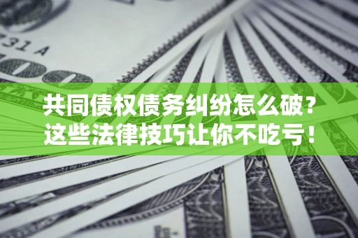 北京共同债权债务纠纷怎么破？这些法律技巧让你不吃亏！