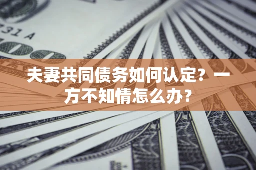 北京夫妻共同债务如何认定？一方不知情怎么办？