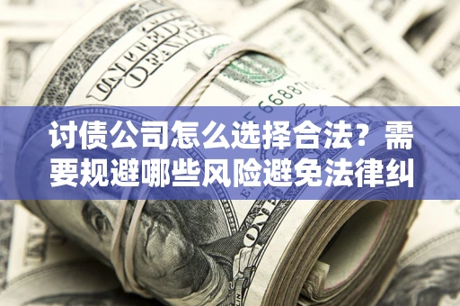 北京讨债公司怎么选择合法?需要规避哪些风险避免法律纠纷? 北京讨债公司怎么选择合法?需要规避哪些风险避免法律纠纷?