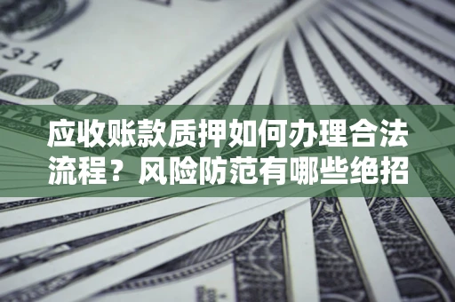 北京应收账款质押如何办理合法流程？风险防范有哪些绝招？
