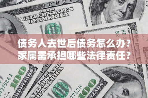北京债务人去世后债务怎么办？家属需承担哪些法律责任？