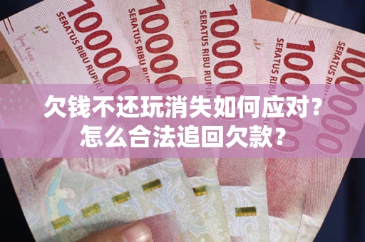 北京欠钱不还玩消失如何应对？怎么合法追回欠款？