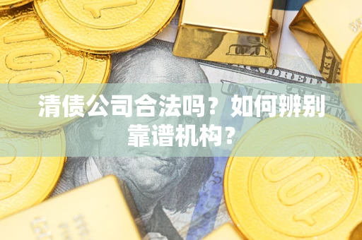 北京清债公司合法吗?如何辨别靠谱机构? 北京清债公司合法吗?如何辨别靠谱机构?