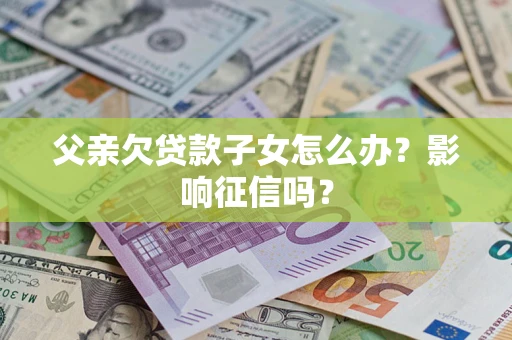 北京父亲欠贷款子女怎么办？影响征信吗？