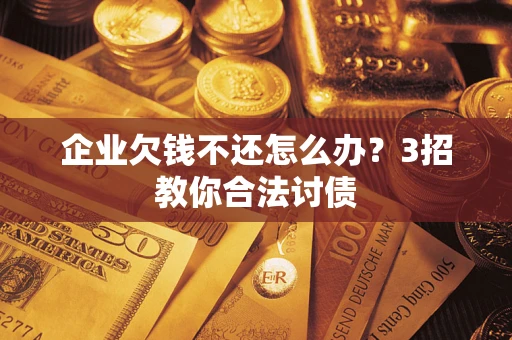 北京企业欠钱不还怎么办？3招教你合法讨债