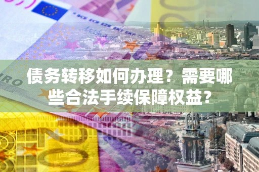 北京债务转移如何办理？需要哪些合法手续保障权益？