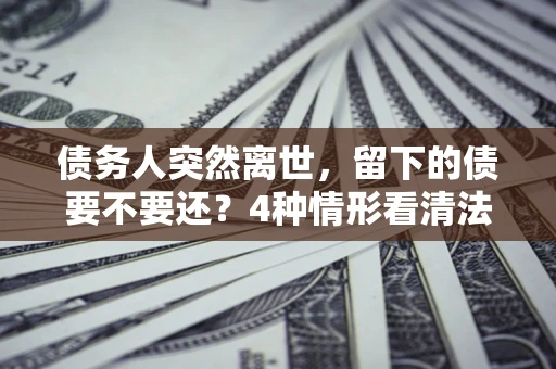 北京债务人突然离世，留下的债要不要还？4种情形看清法律判决