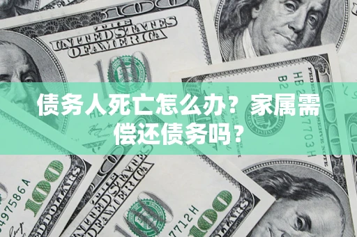 北京债务人死亡怎么办？家属需偿还债务吗？