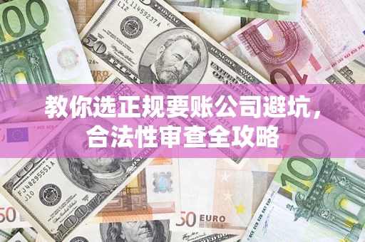 北京教你选正规要账公司避坑，合法性审查全攻略