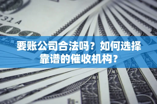 北京要账公司合法吗？如何选择靠谱的催收机构？