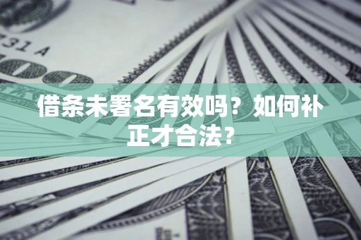 北京借条未署名有效吗？如何补正才合法？
