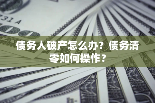 北京债务人破产怎么办？债务清零如何操作？