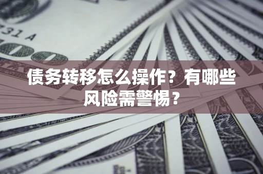 北京债务转移怎么操作？有哪些风险需警惕？
