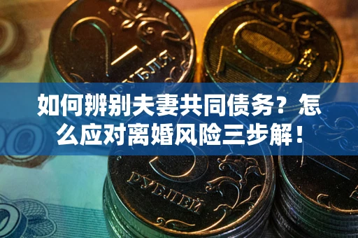 北京如何辨别夫妻共同债务？怎么应对离婚风险三步解！