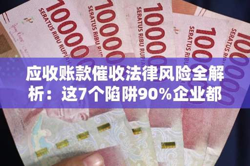 北京应收账款催收法律风险全解析：这7个陷阱90%企业都踩过（含合规应对指南）