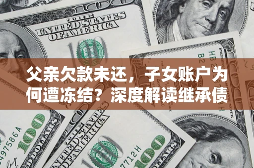 北京父亲欠款未还，子女账户为何遭冻结？深度解读继承债务迷局