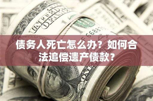 北京债务人死亡怎么办？如何合法追偿遗产债款？