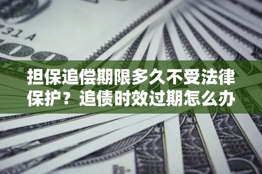 北京担保追偿期限多久不受法律保护？追债时效过期怎么办？