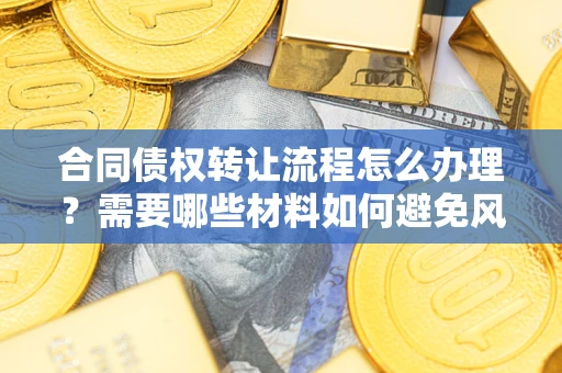 北京合同债权转让流程怎么办理？需要哪些材料如何避免风险？