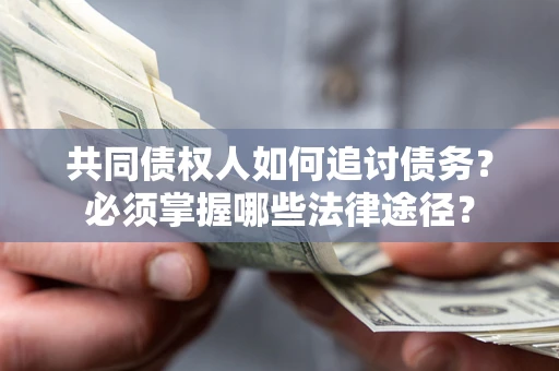 北京共同债权人如何追讨债务？必须掌握哪些法律途径？