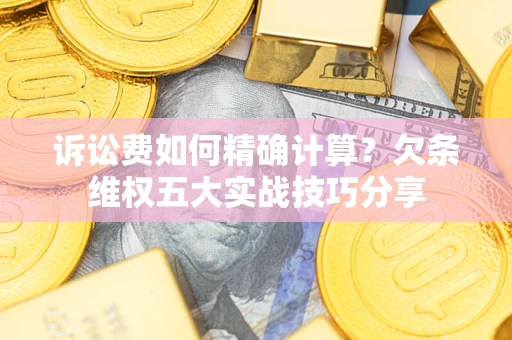 北京诉讼费如何精确计算？欠条维权五大实战技巧分享