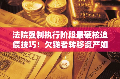北京法院强制执行阶段最硬核追债技巧！欠钱者转移资产如何破解？