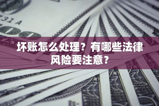 北京坏账怎么处理？有哪些法律风险要注意？