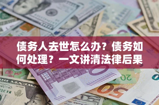 北京债务人去世怎么办？债务如何处理？一文讲清法律后果