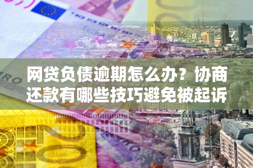 北京网贷负债逾期怎么办？协商还款有哪些技巧避免被起诉？