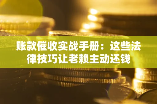 北京账款催收实战手册：这些法律技巧让老赖主动还钱