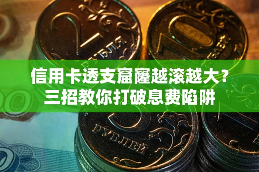北京信用卡透支窟窿越滚越大？三招教你打破息费陷阱