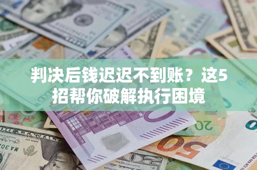 北京判决后钱迟迟不到账？这5招帮你破解执行困境