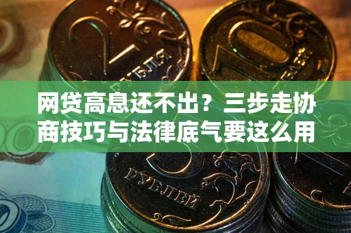 北京网贷高息还不出？三步走协商技巧与法律底气要这么用
